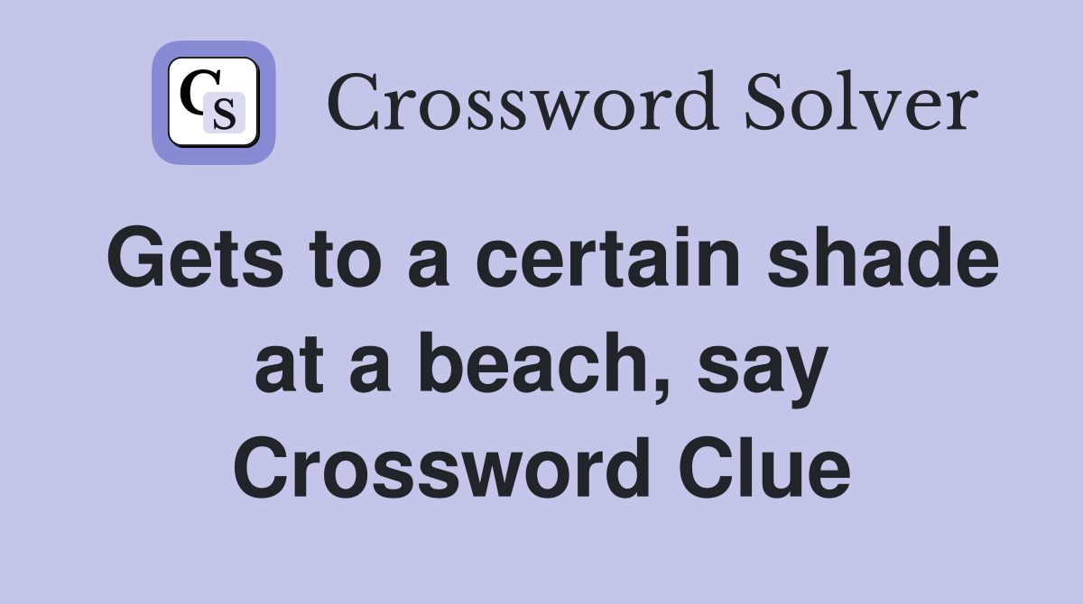 Gets to a certain shade at a beach, say Crossword Clue Answers